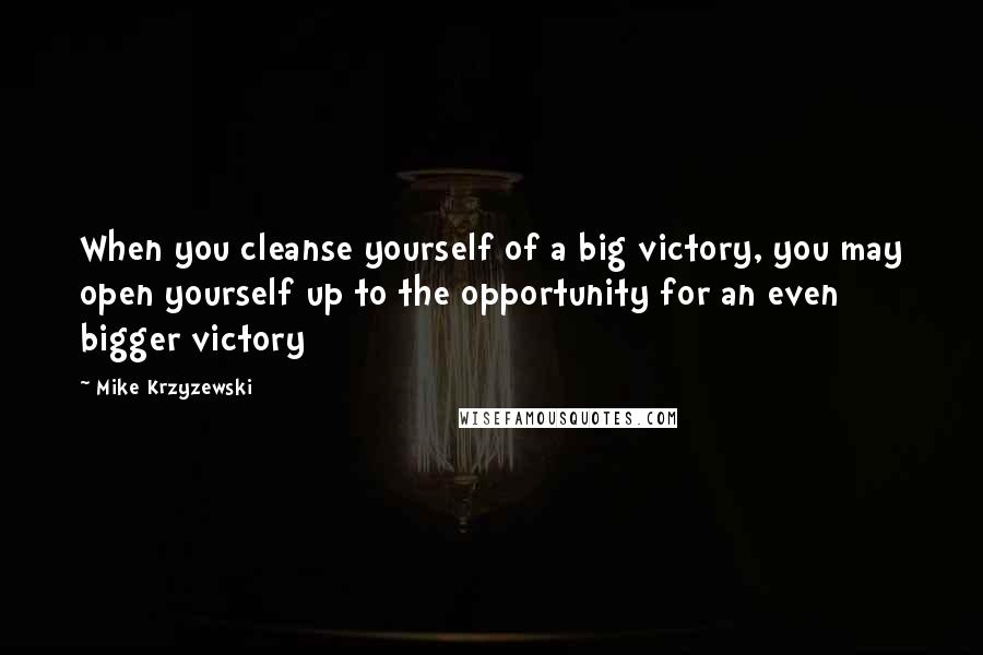 Mike Krzyzewski Quotes: When you cleanse yourself of a big victory, you may open yourself up to the opportunity for an even bigger victory