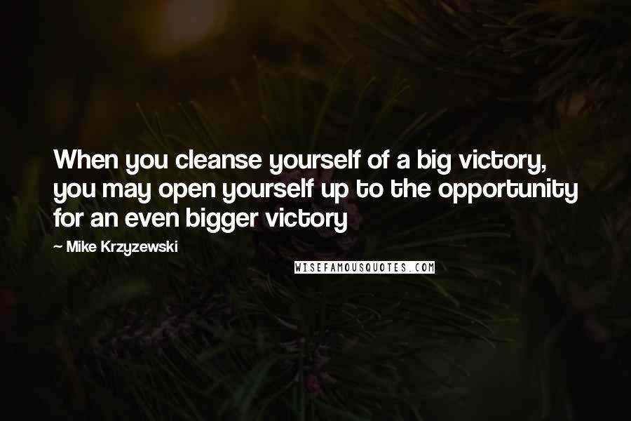 Mike Krzyzewski Quotes: When you cleanse yourself of a big victory, you may open yourself up to the opportunity for an even bigger victory