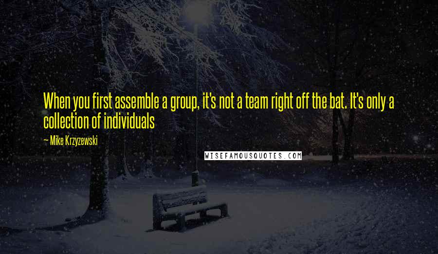 Mike Krzyzewski Quotes: When you first assemble a group, it's not a team right off the bat. It's only a collection of individuals