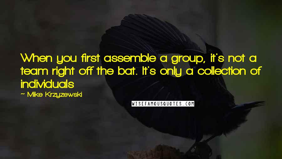 Mike Krzyzewski Quotes: When you first assemble a group, it's not a team right off the bat. It's only a collection of individuals