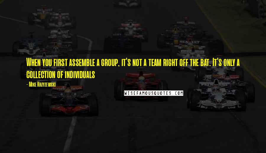 Mike Krzyzewski Quotes: When you first assemble a group, it's not a team right off the bat. It's only a collection of individuals