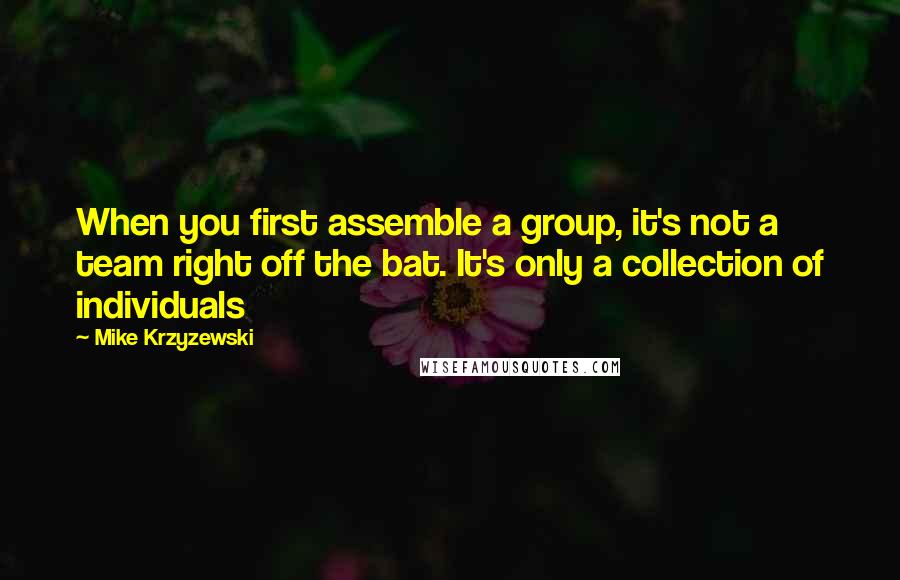 Mike Krzyzewski Quotes: When you first assemble a group, it's not a team right off the bat. It's only a collection of individuals