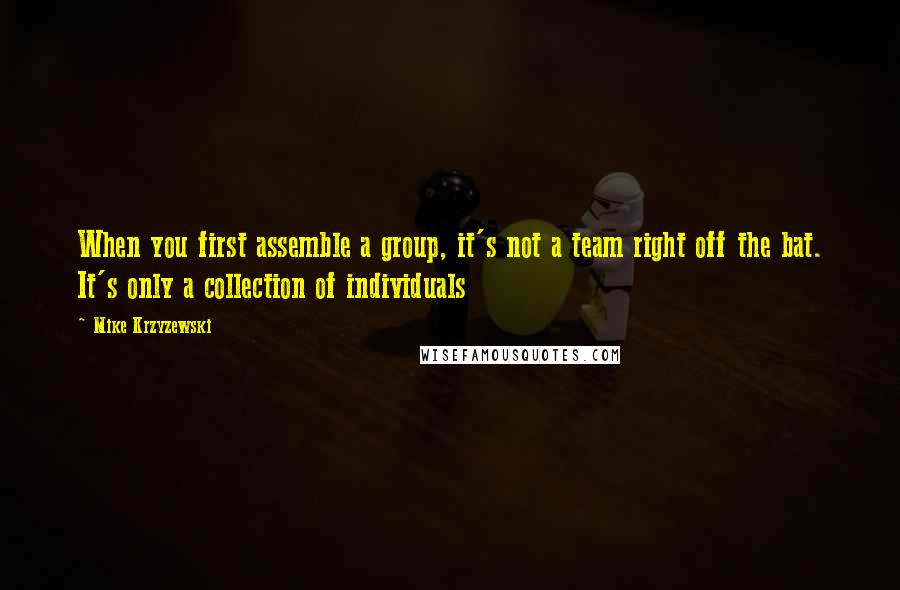 Mike Krzyzewski Quotes: When you first assemble a group, it's not a team right off the bat. It's only a collection of individuals