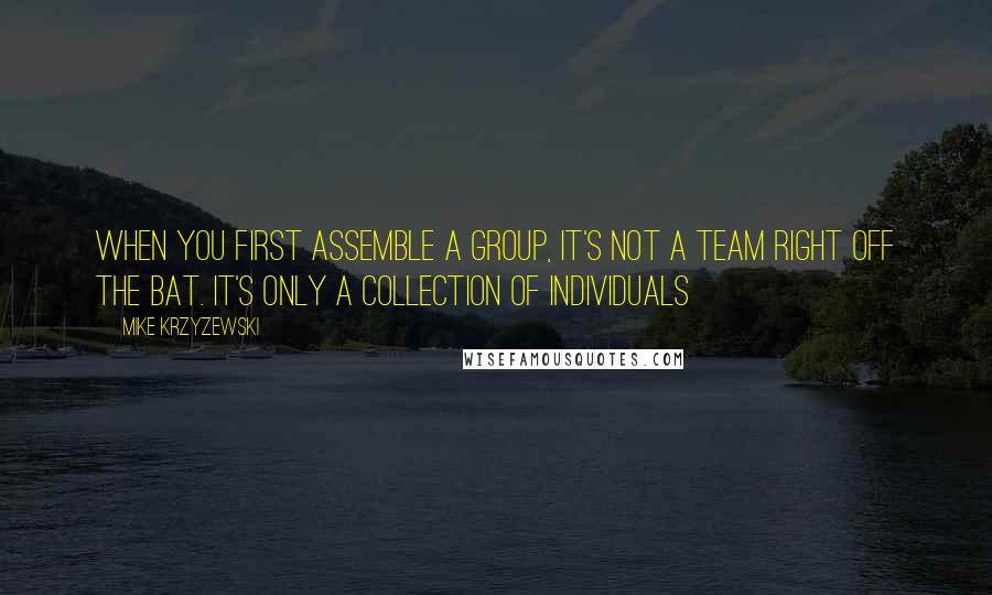 Mike Krzyzewski Quotes: When you first assemble a group, it's not a team right off the bat. It's only a collection of individuals