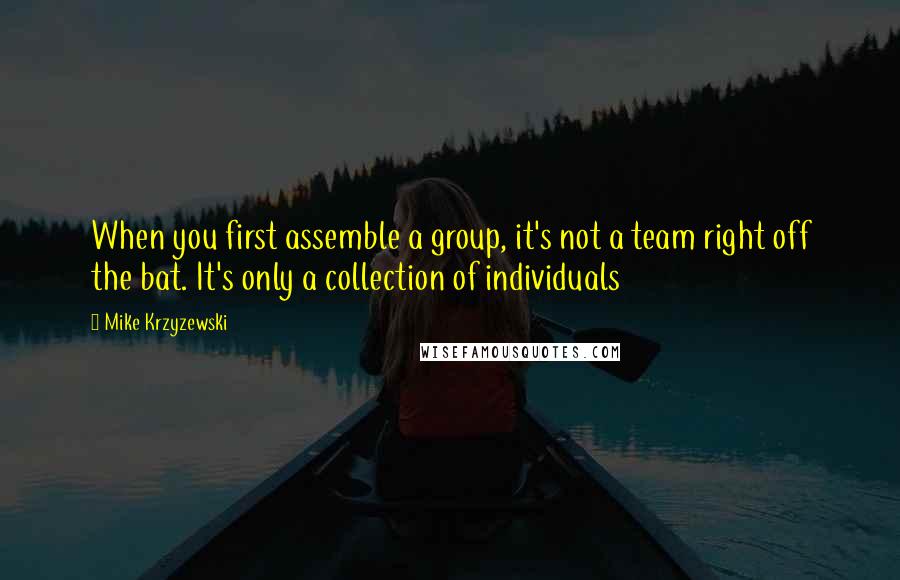 Mike Krzyzewski Quotes: When you first assemble a group, it's not a team right off the bat. It's only a collection of individuals