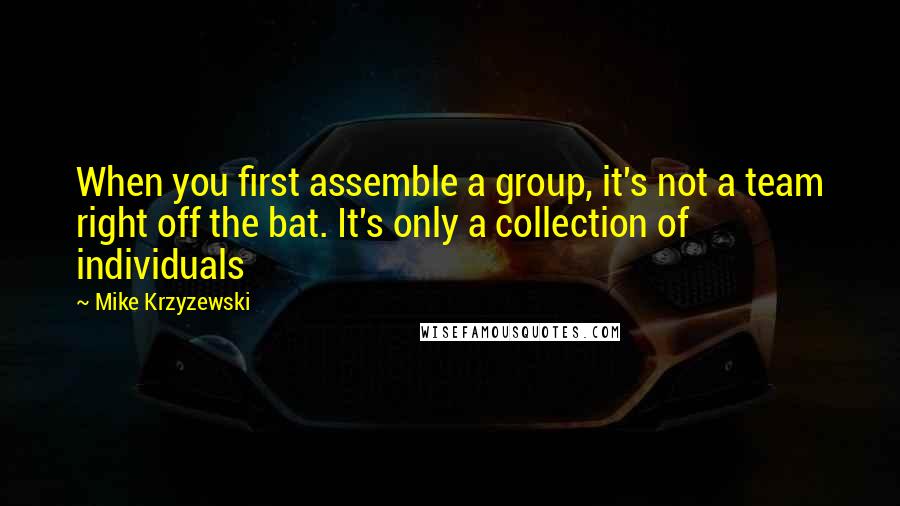Mike Krzyzewski Quotes: When you first assemble a group, it's not a team right off the bat. It's only a collection of individuals