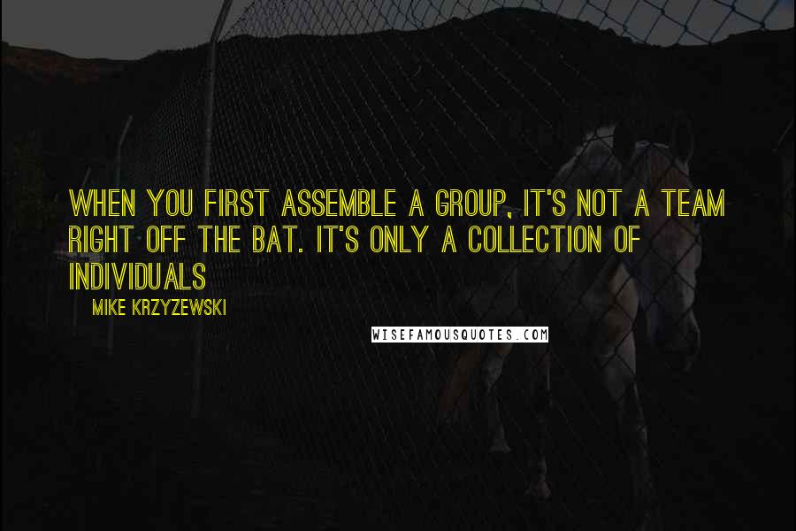 Mike Krzyzewski Quotes: When you first assemble a group, it's not a team right off the bat. It's only a collection of individuals