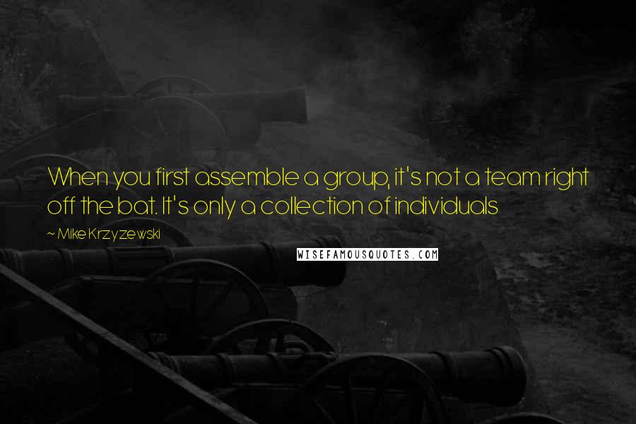 Mike Krzyzewski Quotes: When you first assemble a group, it's not a team right off the bat. It's only a collection of individuals