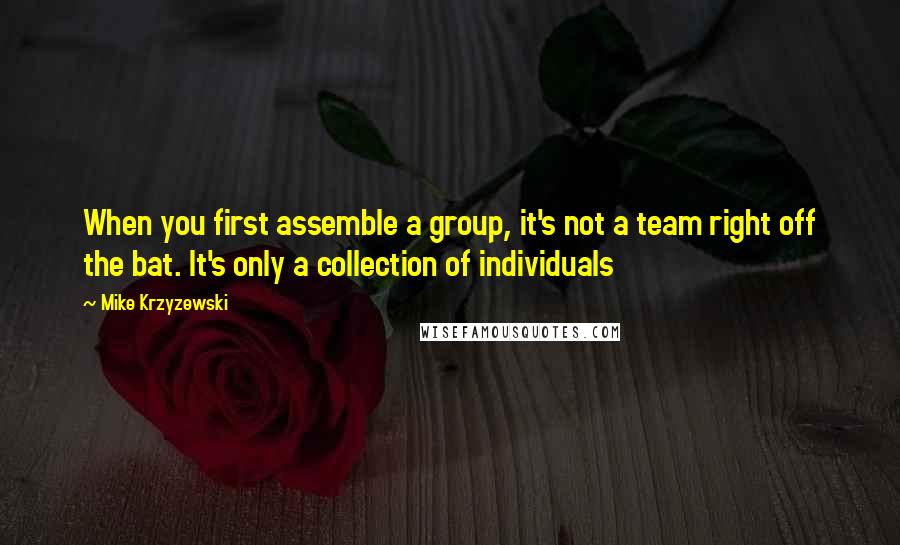 Mike Krzyzewski Quotes: When you first assemble a group, it's not a team right off the bat. It's only a collection of individuals