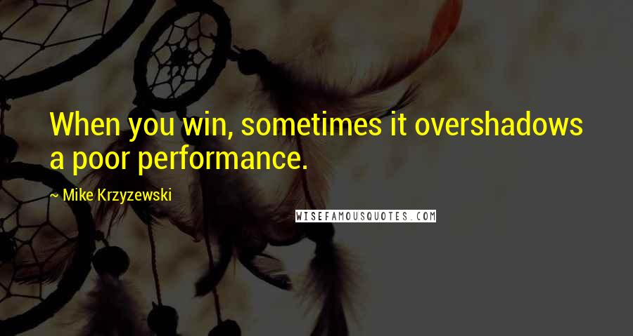 Mike Krzyzewski Quotes: When you win, sometimes it overshadows a poor performance.