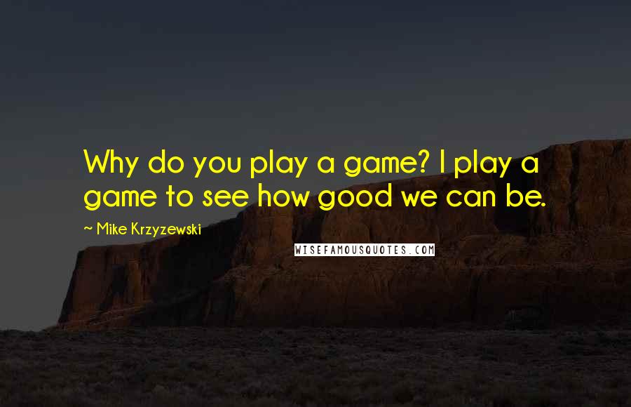 Mike Krzyzewski Quotes: Why do you play a game? I play a game to see how good we can be.