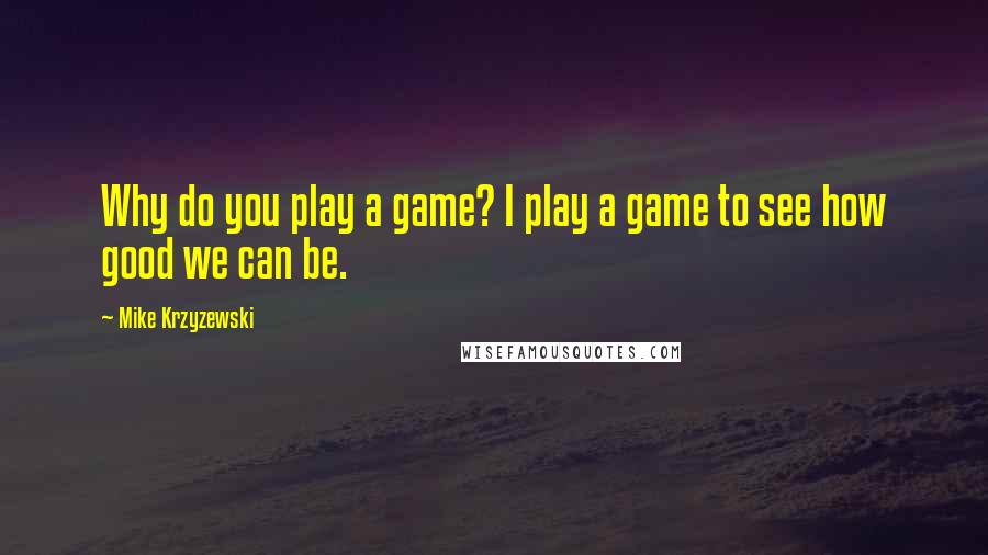 Mike Krzyzewski Quotes: Why do you play a game? I play a game to see how good we can be.