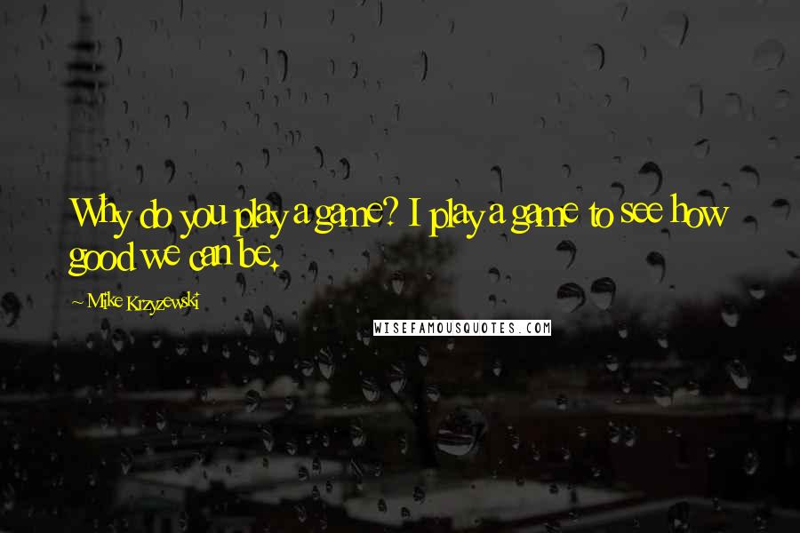 Mike Krzyzewski Quotes: Why do you play a game? I play a game to see how good we can be.