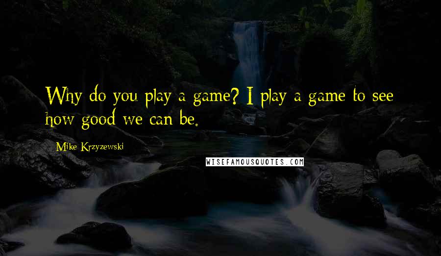 Mike Krzyzewski Quotes: Why do you play a game? I play a game to see how good we can be.