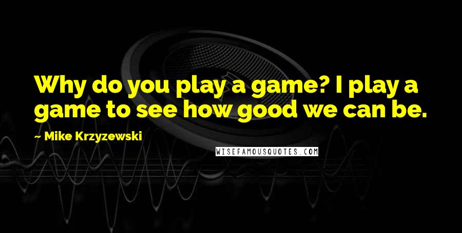 Mike Krzyzewski Quotes: Why do you play a game? I play a game to see how good we can be.