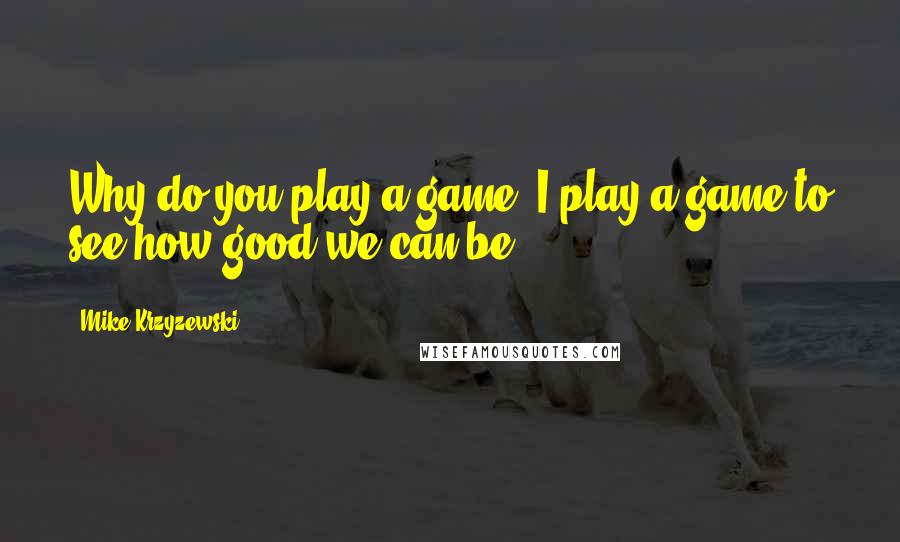 Mike Krzyzewski Quotes: Why do you play a game? I play a game to see how good we can be.