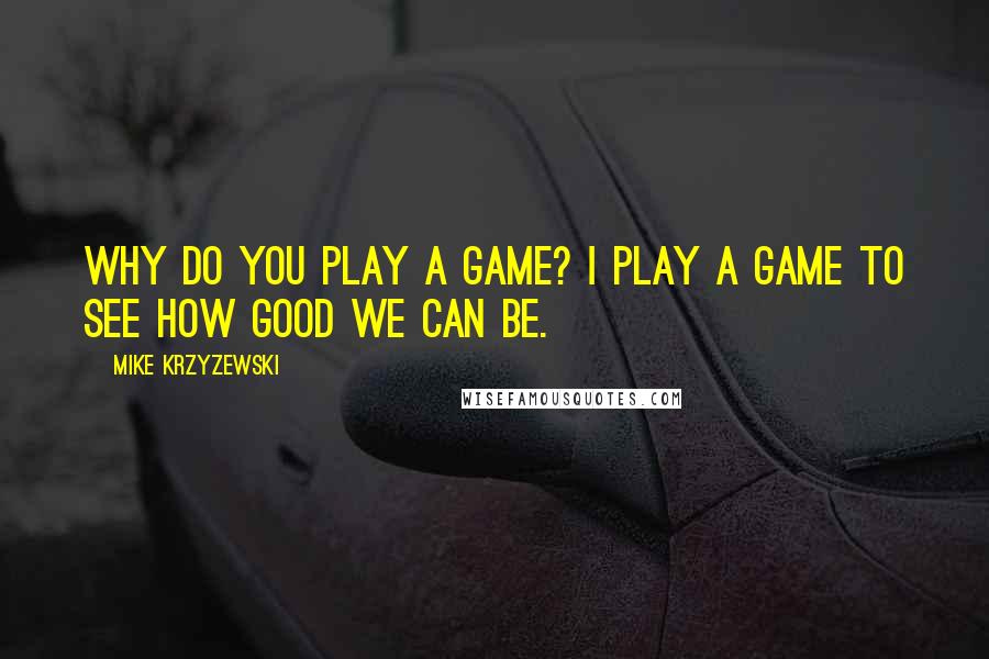 Mike Krzyzewski Quotes: Why do you play a game? I play a game to see how good we can be.