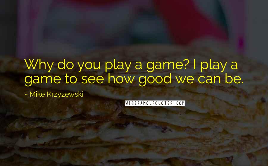 Mike Krzyzewski Quotes: Why do you play a game? I play a game to see how good we can be.