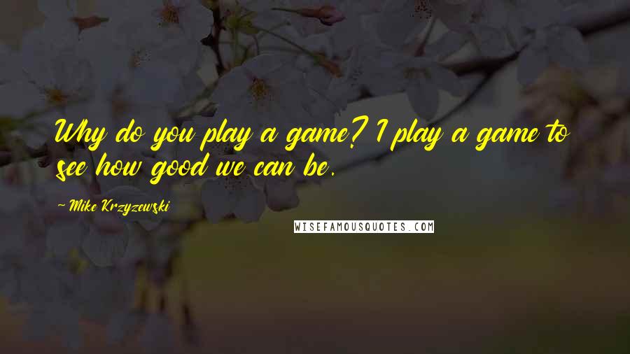 Mike Krzyzewski Quotes: Why do you play a game? I play a game to see how good we can be.