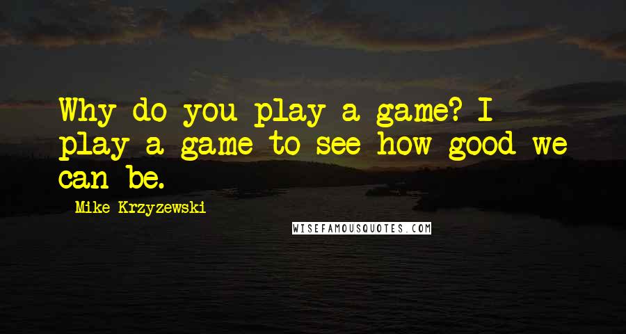 Mike Krzyzewski Quotes: Why do you play a game? I play a game to see how good we can be.