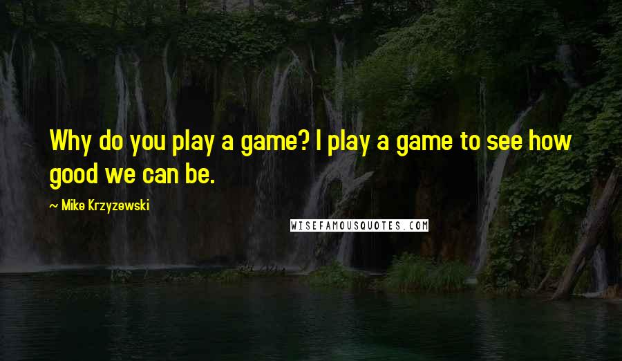 Mike Krzyzewski Quotes: Why do you play a game? I play a game to see how good we can be.