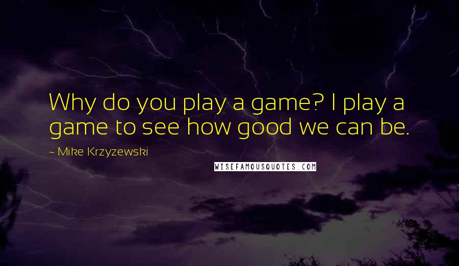Mike Krzyzewski Quotes: Why do you play a game? I play a game to see how good we can be.