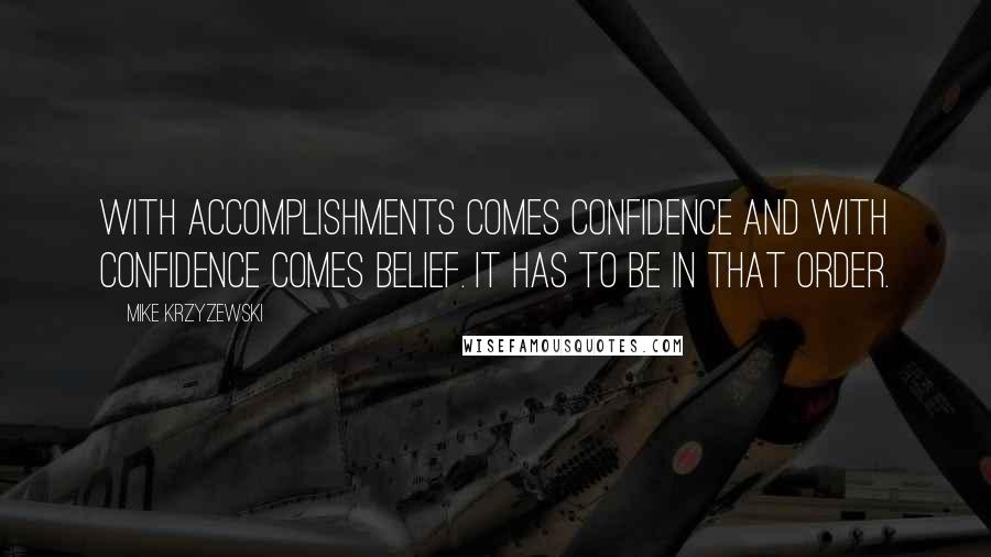 Mike Krzyzewski Quotes: With accomplishments comes confidence and with confidence comes belief. It has to be in that order.