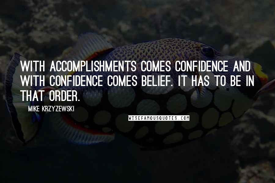 Mike Krzyzewski Quotes: With accomplishments comes confidence and with confidence comes belief. It has to be in that order.