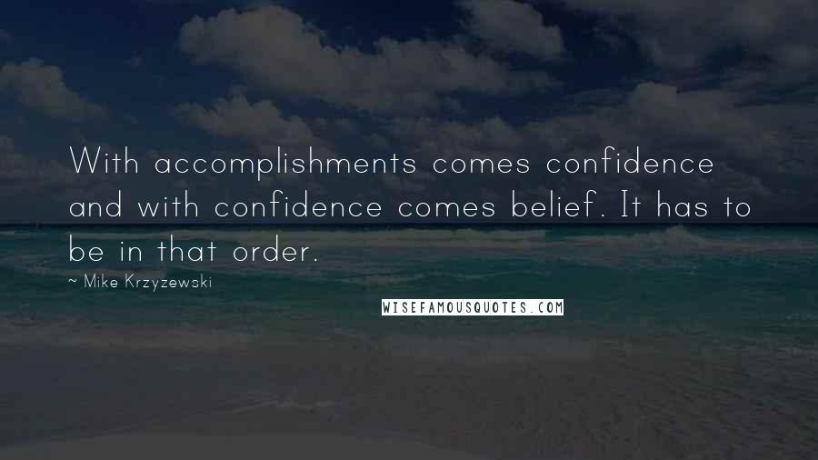 Mike Krzyzewski Quotes: With accomplishments comes confidence and with confidence comes belief. It has to be in that order.