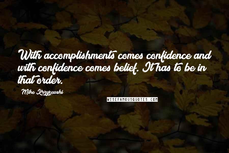 Mike Krzyzewski Quotes: With accomplishments comes confidence and with confidence comes belief. It has to be in that order.
