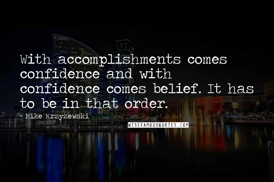 Mike Krzyzewski Quotes: With accomplishments comes confidence and with confidence comes belief. It has to be in that order.