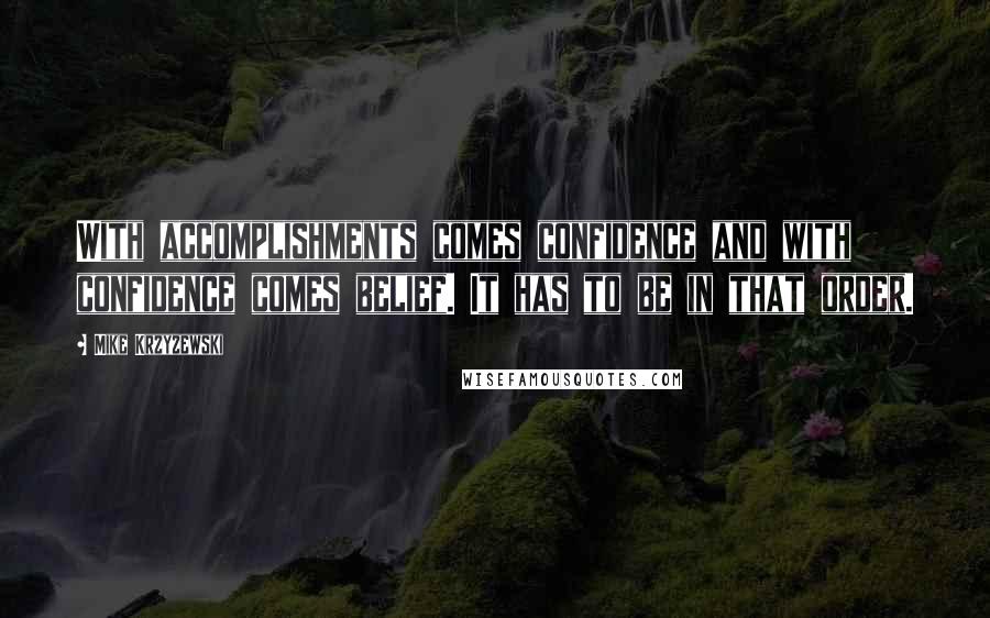 Mike Krzyzewski Quotes: With accomplishments comes confidence and with confidence comes belief. It has to be in that order.