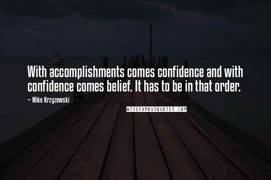 Mike Krzyzewski Quotes: With accomplishments comes confidence and with confidence comes belief. It has to be in that order.