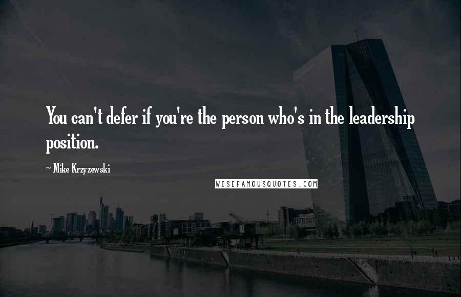 Mike Krzyzewski Quotes: You can't defer if you're the person who's in the leadership position.