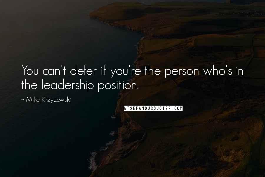 Mike Krzyzewski Quotes: You can't defer if you're the person who's in the leadership position.