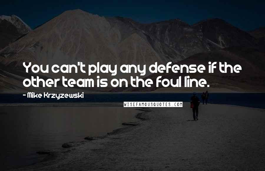 Mike Krzyzewski Quotes: You can't play any defense if the other team is on the foul line.