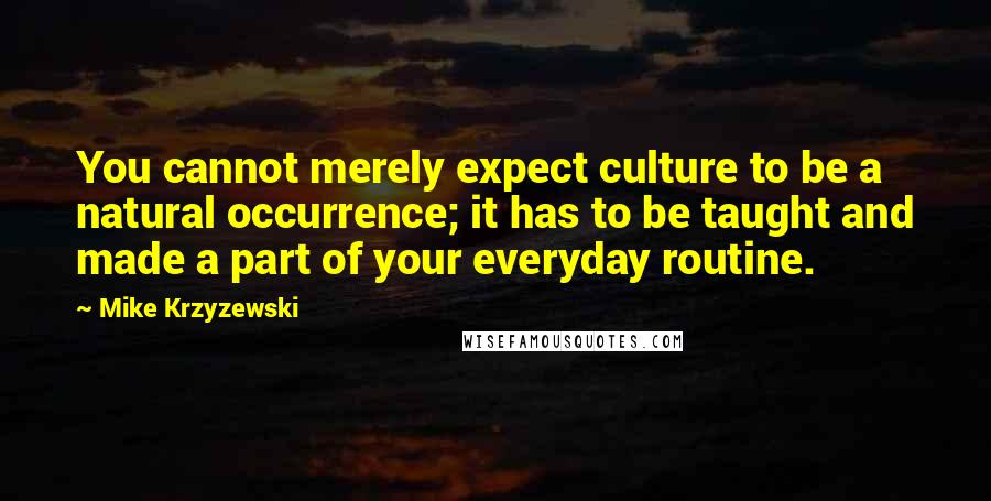 Mike Krzyzewski Quotes: You cannot merely expect culture to be a natural occurrence; it has to be taught and made a part of your everyday routine.