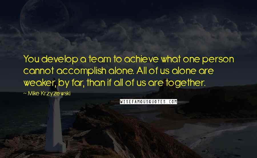 Mike Krzyzewski Quotes: You develop a team to achieve what one person cannot accomplish alone. All of us alone are weaker, by far, than if all of us are together.