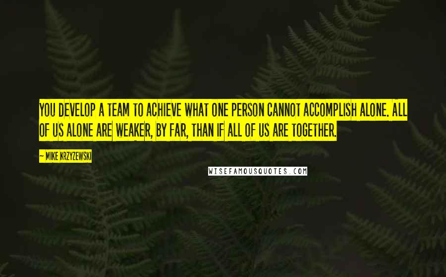 Mike Krzyzewski Quotes: You develop a team to achieve what one person cannot accomplish alone. All of us alone are weaker, by far, than if all of us are together.