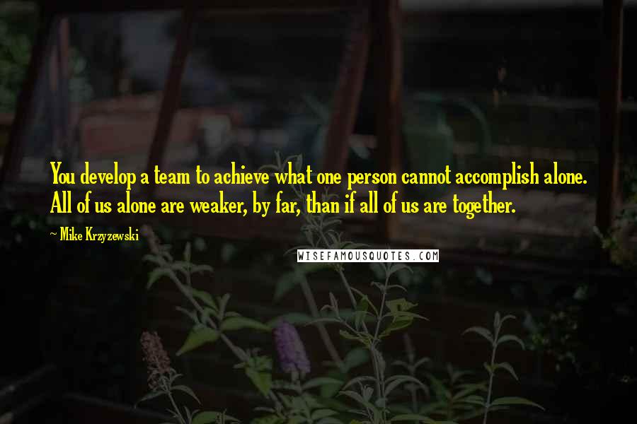 Mike Krzyzewski Quotes: You develop a team to achieve what one person cannot accomplish alone. All of us alone are weaker, by far, than if all of us are together.