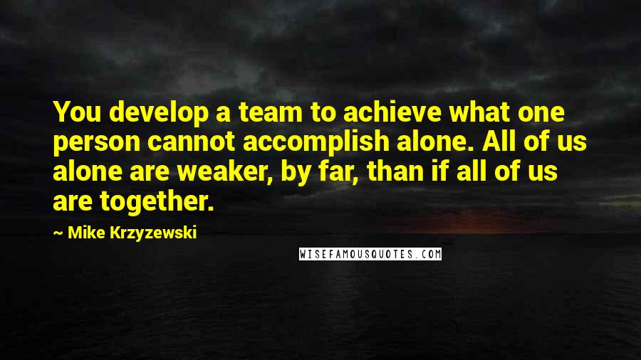 Mike Krzyzewski Quotes: You develop a team to achieve what one person cannot accomplish alone. All of us alone are weaker, by far, than if all of us are together.