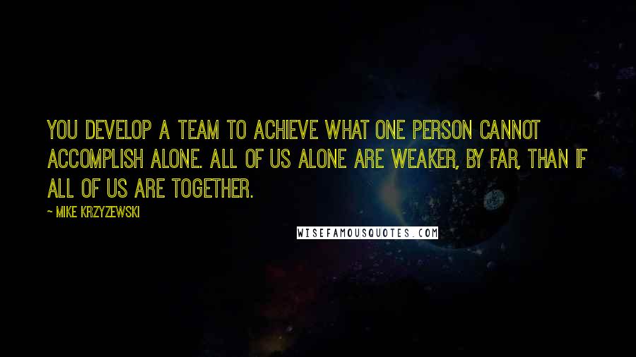 Mike Krzyzewski Quotes: You develop a team to achieve what one person cannot accomplish alone. All of us alone are weaker, by far, than if all of us are together.