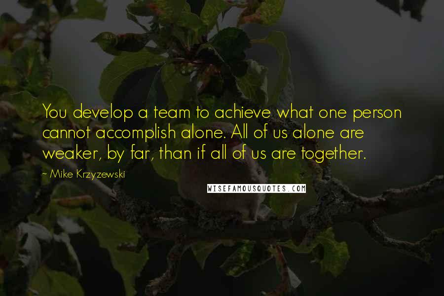Mike Krzyzewski Quotes: You develop a team to achieve what one person cannot accomplish alone. All of us alone are weaker, by far, than if all of us are together.