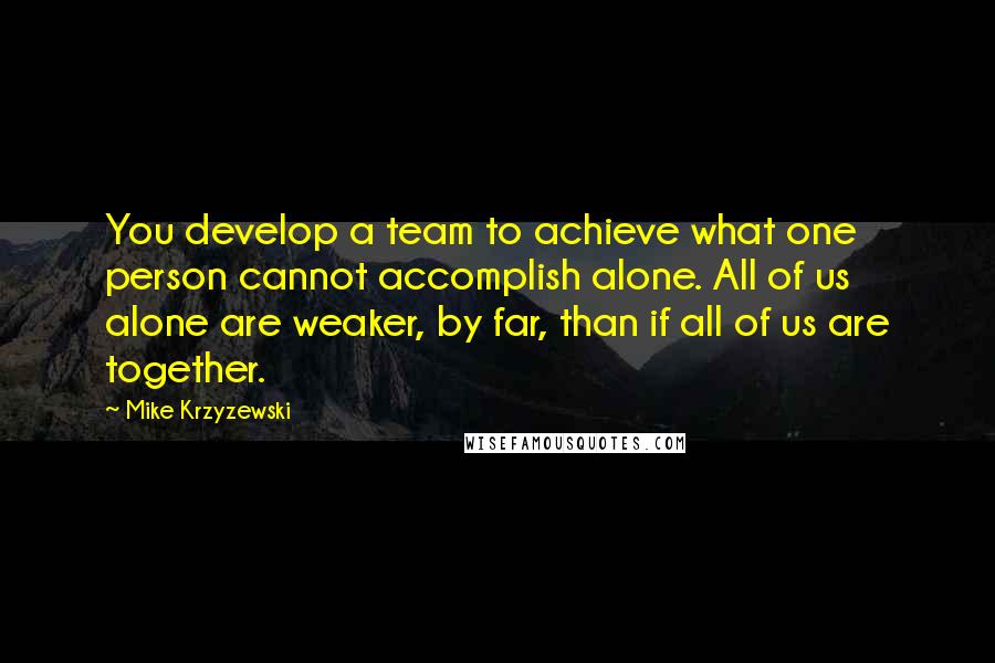 Mike Krzyzewski Quotes: You develop a team to achieve what one person cannot accomplish alone. All of us alone are weaker, by far, than if all of us are together.