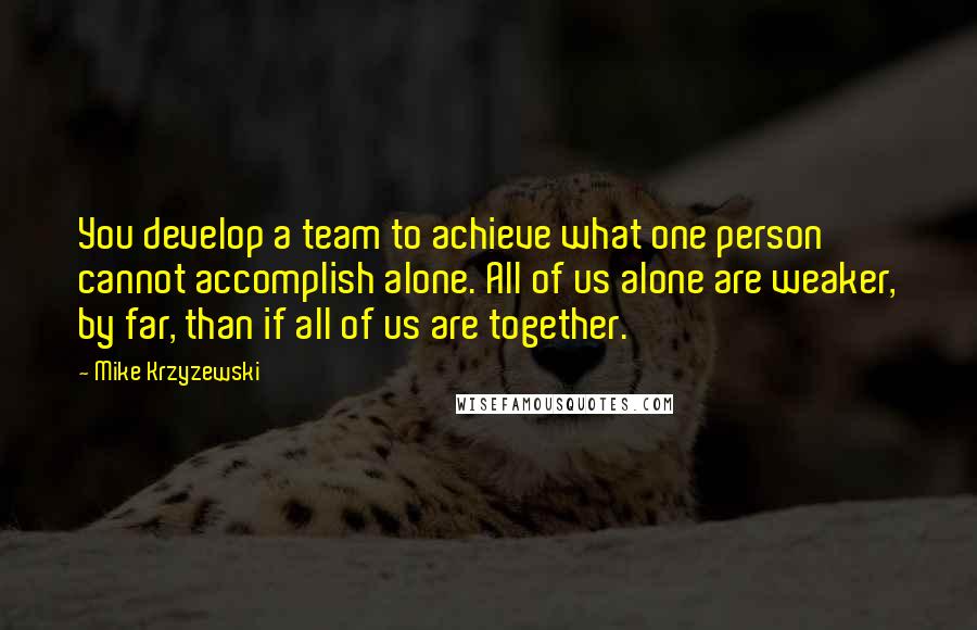 Mike Krzyzewski Quotes: You develop a team to achieve what one person cannot accomplish alone. All of us alone are weaker, by far, than if all of us are together.