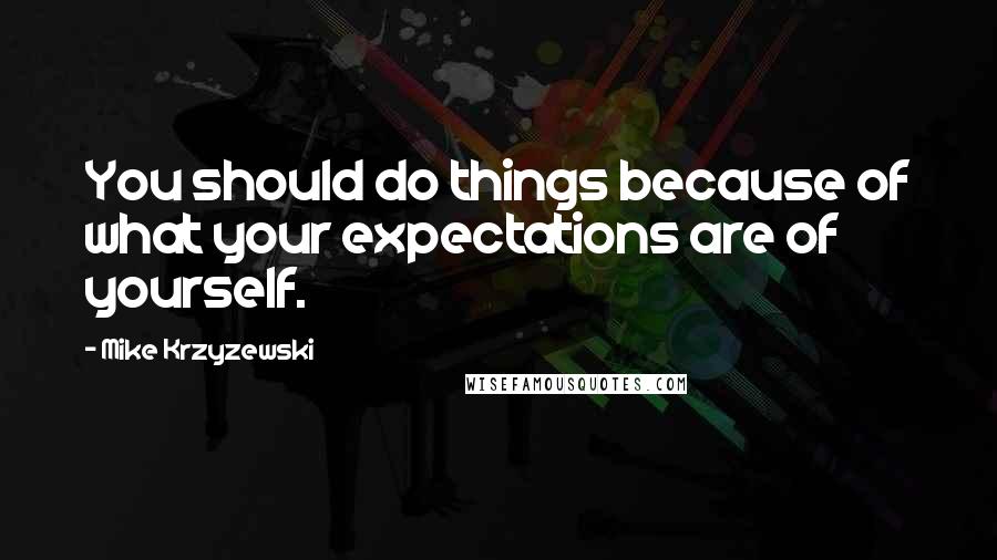 Mike Krzyzewski Quotes: You should do things because of what your expectations are of yourself.