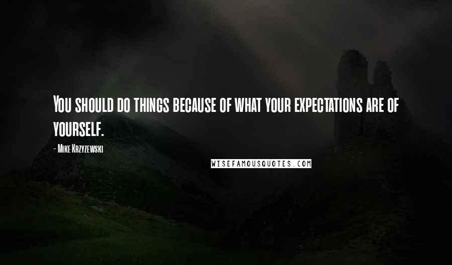 Mike Krzyzewski Quotes: You should do things because of what your expectations are of yourself.