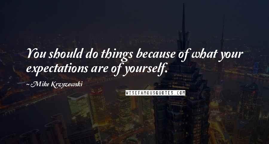 Mike Krzyzewski Quotes: You should do things because of what your expectations are of yourself.