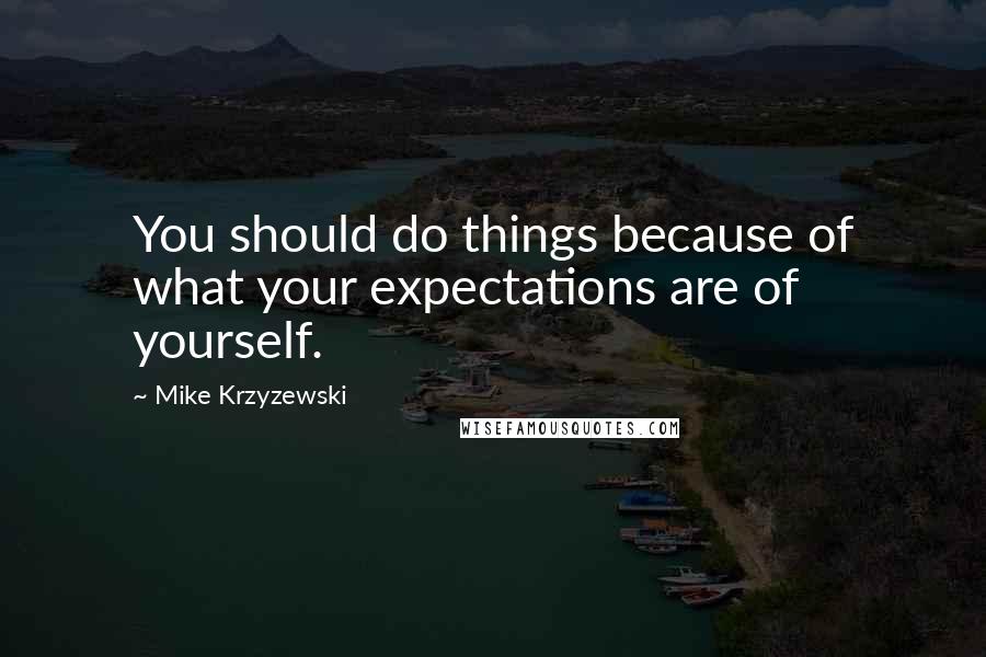 Mike Krzyzewski Quotes: You should do things because of what your expectations are of yourself.