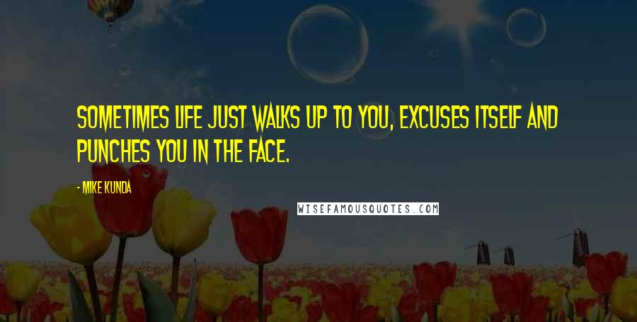 Mike Kunda Quotes: Sometimes life just walks up to you, excuses itself and punches you in the face.